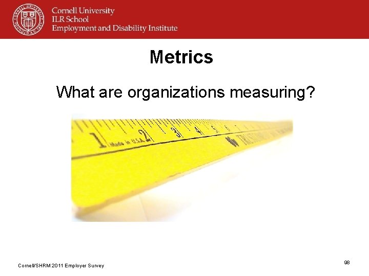 Metrics What are organizations measuring? Cornell/SHRM 2011 Employer Survey 98 