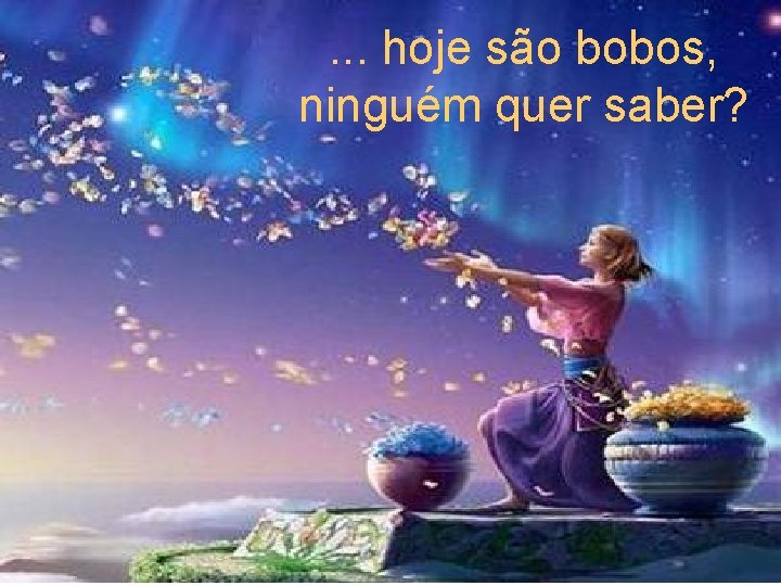 . . . hoje são bobos, ninguém quer saber? 