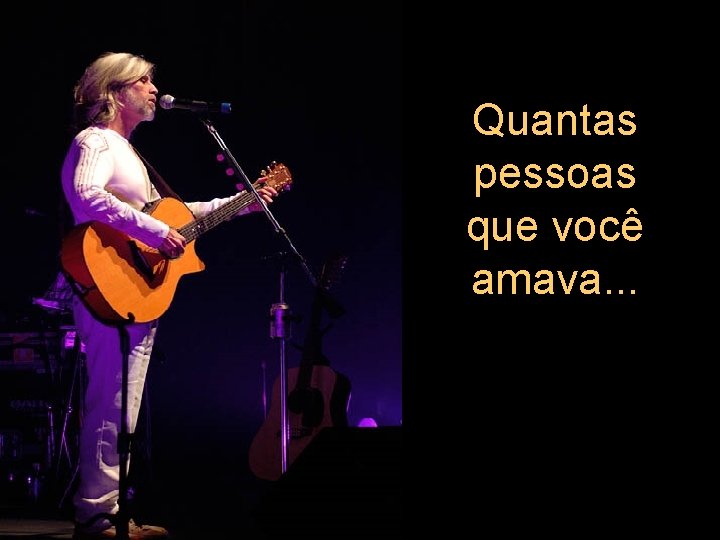 Quantas pessoas que você amava. . . 