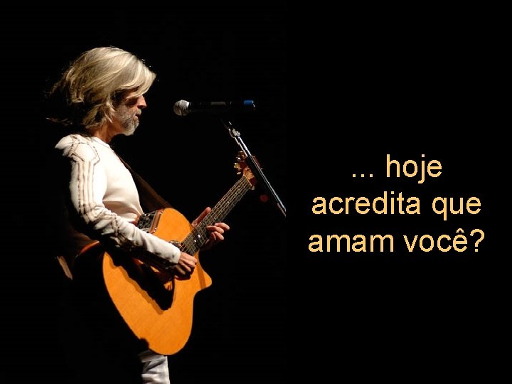 . . . hoje acredita que amam você? 