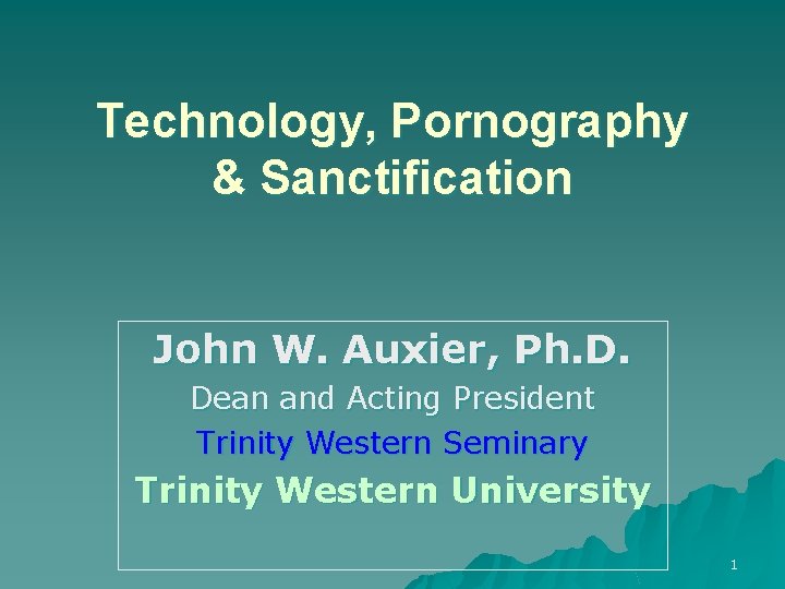 Technology, Pornography & Sanctification John W. Auxier, Ph. D. Dean and Acting President Trinity