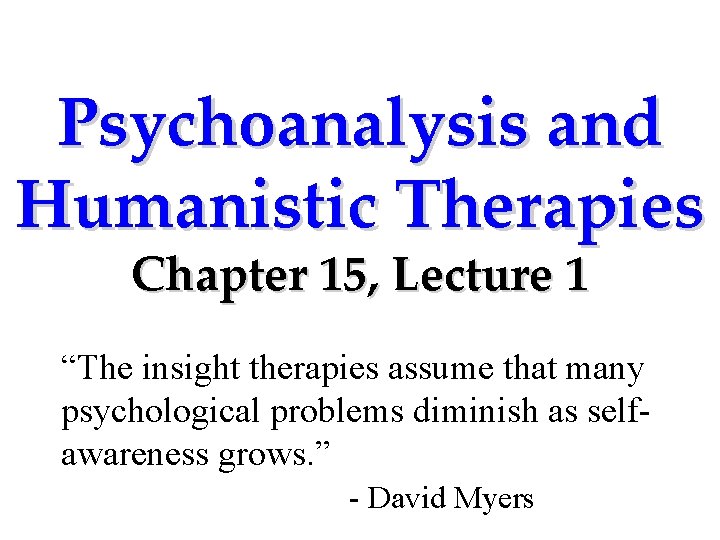 Psychoanalysis and Humanistic Therapies Chapter 15, Lecture 1 “The insight therapies assume that many