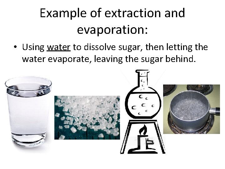 Example of extraction and evaporation: • Using water to dissolve sugar, then letting the