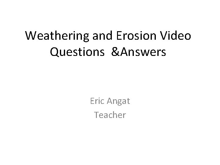 Weathering and Erosion Video Questions &Answers Eric Angat Teacher 