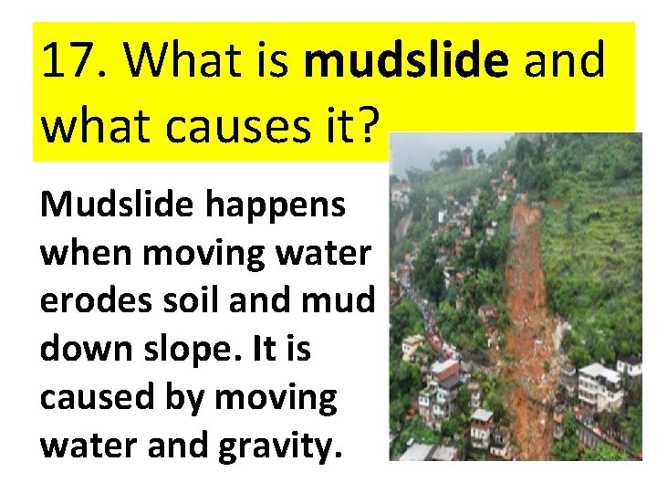17. What is mudslide and what causes it? Mudslide happens when moving water erodes