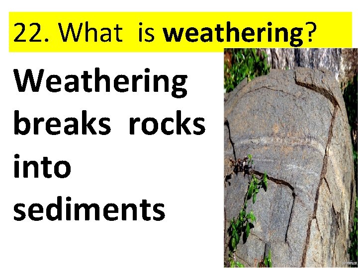 22. What is weathering? Weathering breaks rocks into sediments 