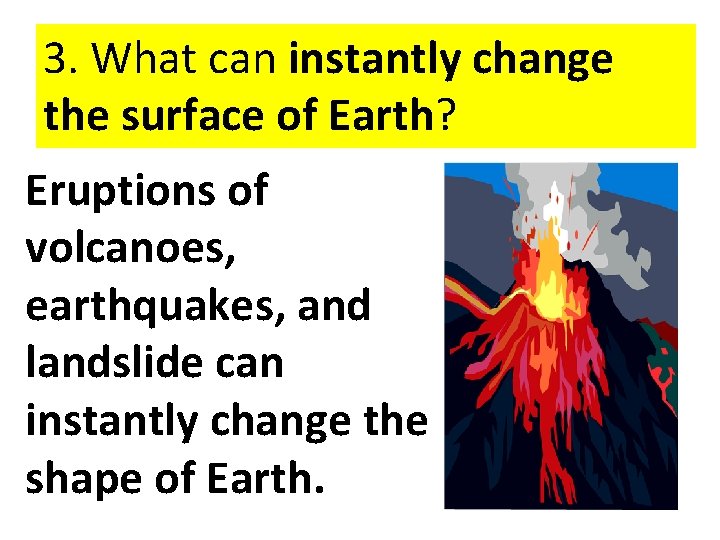 3. What can instantly change the surface of Earth? Eruptions of volcanoes, earthquakes, and