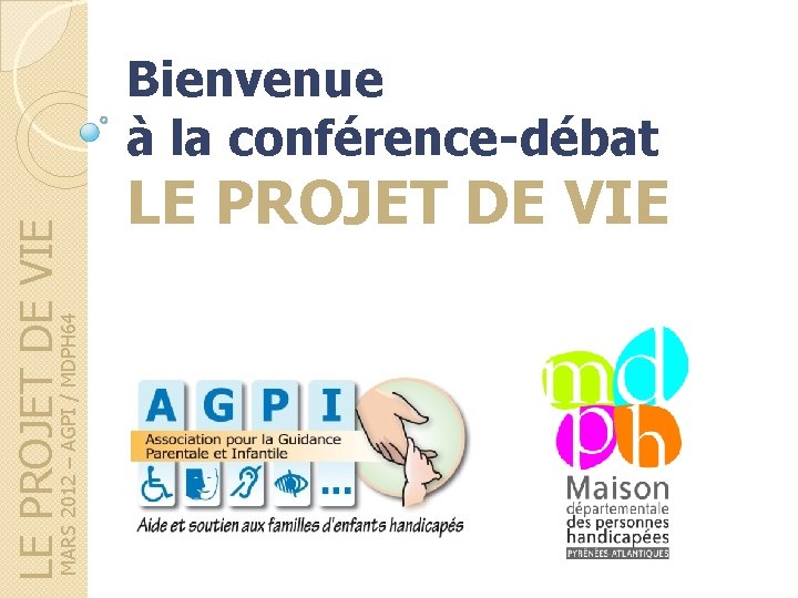 MARS 2012 – AGPI / MDPH 64 LE PROJET DE VIE Bienvenue à la MARS 2012 – AGPI / MDPH 64 LE PROJET DE VIE Bienvenue à la