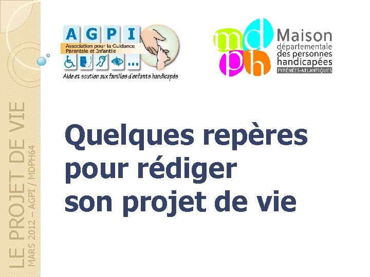 MARS 2012 – AGPI / MDPH 64 LE PROJET DE VIE Quelques repères pour MARS 2012 – AGPI / MDPH 64 LE PROJET DE VIE Quelques repères pour