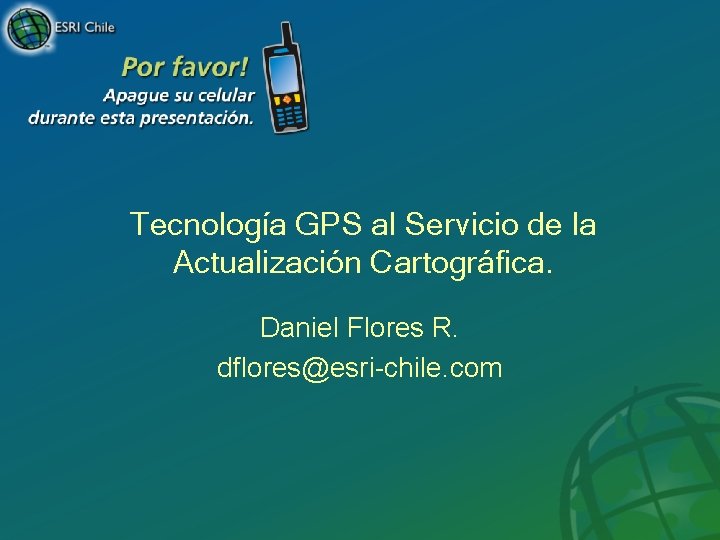 Tecnología GPS al Servicio de la Actualización Cartográfica. Daniel Flores R. dflores@esri-chile. com 