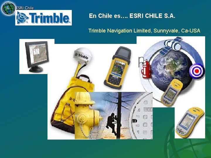 En Chile es…. ESRI CHILE S. A. Trimble Navigation Limited, Sunnyvale, Ca-USA 