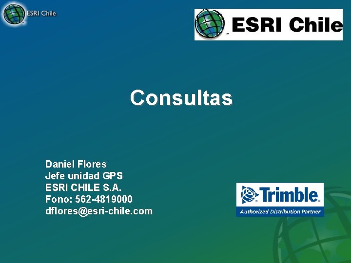 Consultas Daniel Flores Jefe unidad GPS ESRI CHILE S. A. Fono: 562 -4819000 dflores@esri-chile.