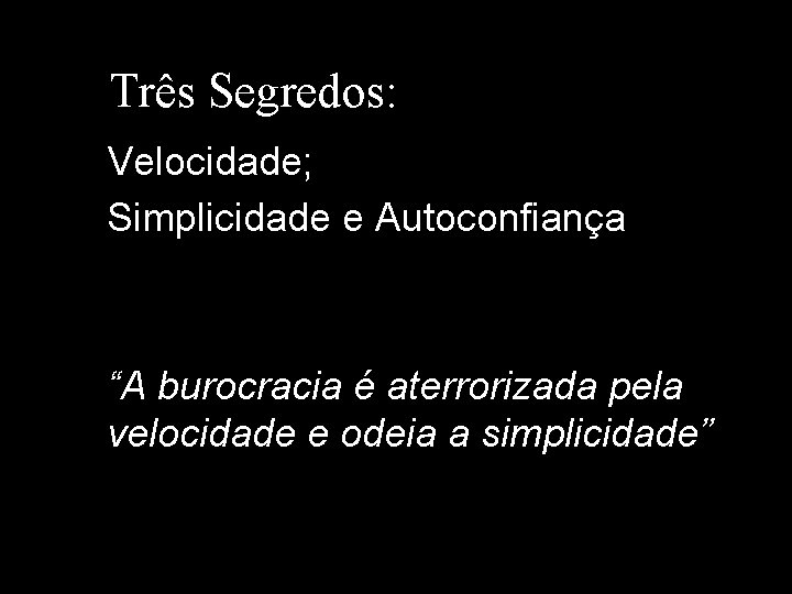 Três Segredos: Velocidade; Simplicidade e Autoconfiança “A burocracia é aterrorizada pela velocidade e odeia