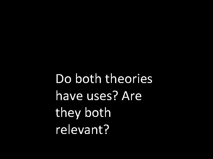 Do both theories have uses? Are they both relevant? 