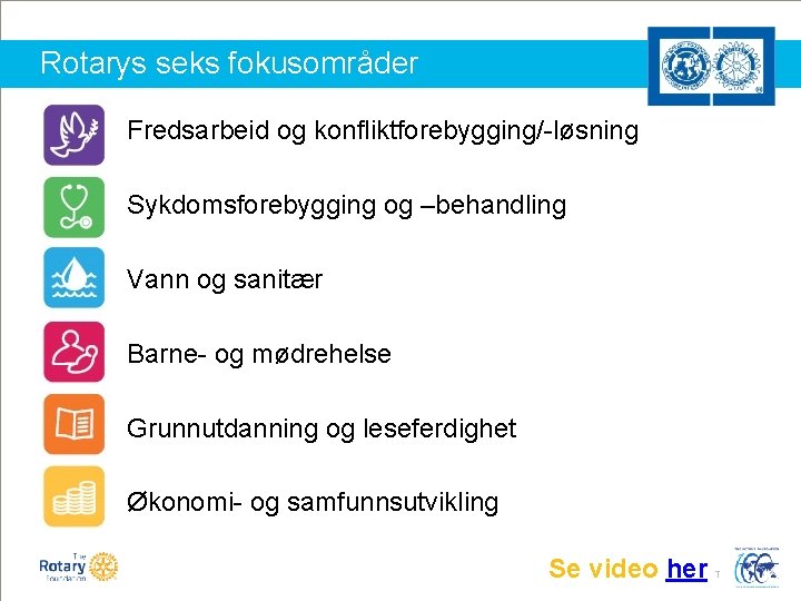 Rotarys seks fokusområder Fredsarbeid og konfliktforebygging/-løsning Sykdomsforebygging og –behandling Vann og sanitær Barne- og