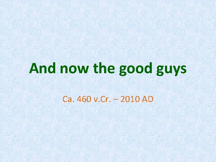 And now the good guys Ca. 460 v. Cr. – 2010 AD 