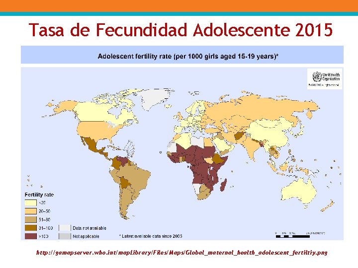 Tasa de Fecundidad Adolescente 2015 http: //gamapserver. who. int/map. Library/Files/Maps/Global_maternal_health_adolescent_fertiltiy. png 