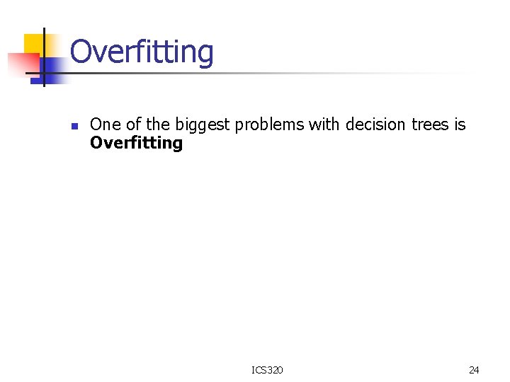 Overfitting n One of the biggest problems with decision trees is Overfitting ICS 320