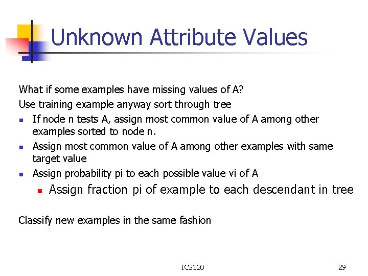 Unknown Attribute Values What if some examples have missing values of A? Use training