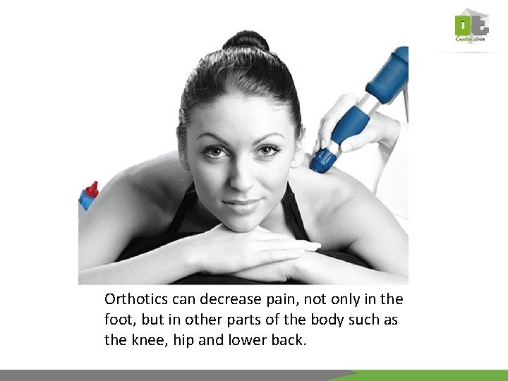 Orthotics can decrease pain, not only in the foot, but in other parts of