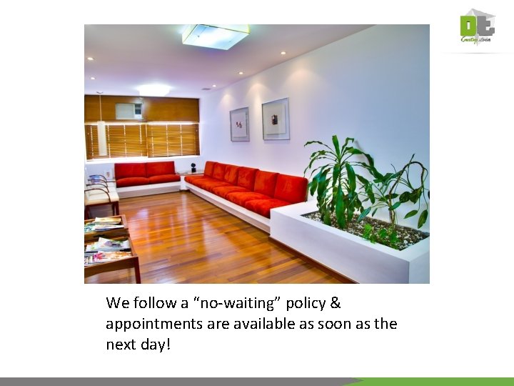 We follow a “no-waiting” policy & appointments are available as soon as the next