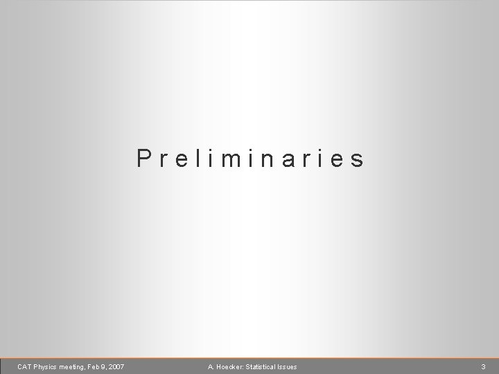 Preliminaries CAT Physics meeting, Feb 9, 2007 A. Hoecker: Statistical Issues 3 
