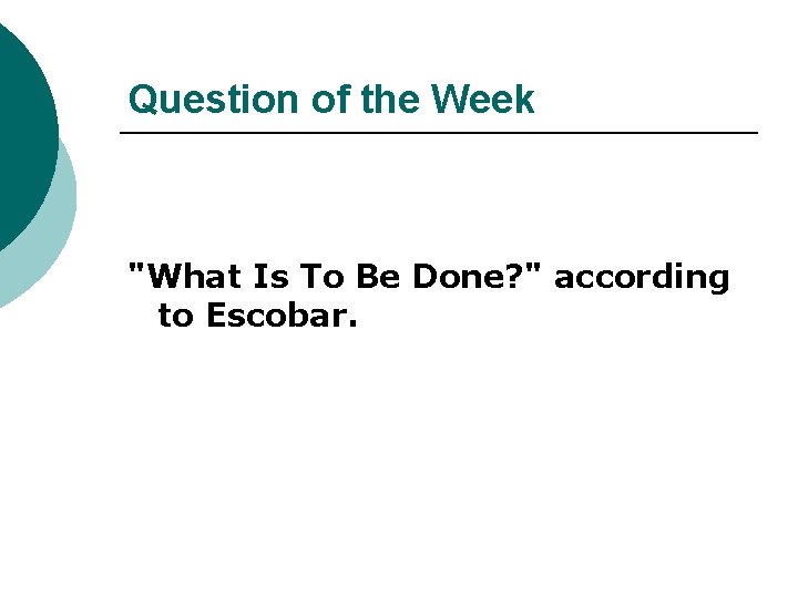 Question of the Week "What Is To Be Done? " according to Escobar. 