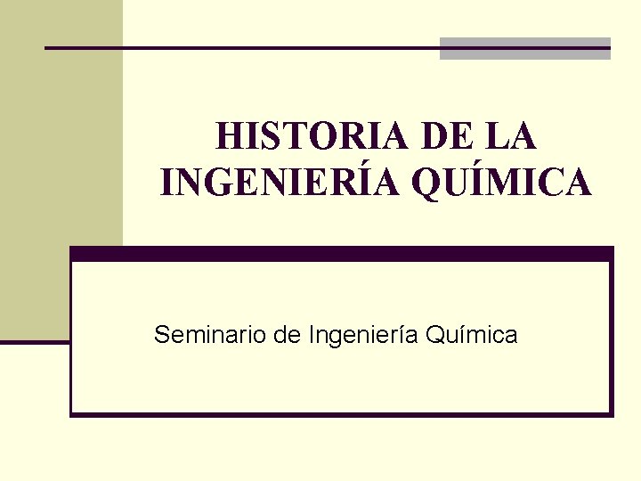 HISTORIA DE LA INGENIERÍA QUÍMICA Seminario de Ingeniería Química 