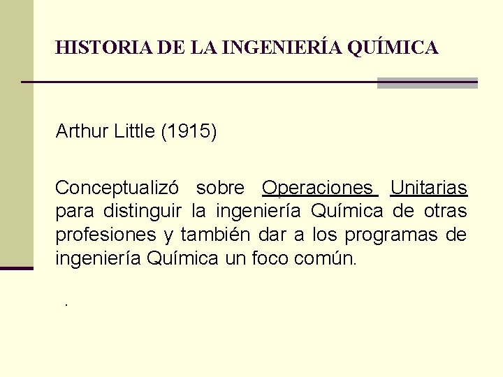 HISTORIA DE LA INGENIERÍA QUÍMICA Arthur Little (1915) Conceptualizó sobre Operaciones Unitarias para distinguir