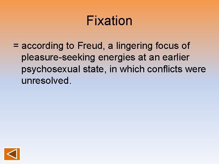 Fixation = according to Freud, a lingering focus of pleasure-seeking energies at an earlier