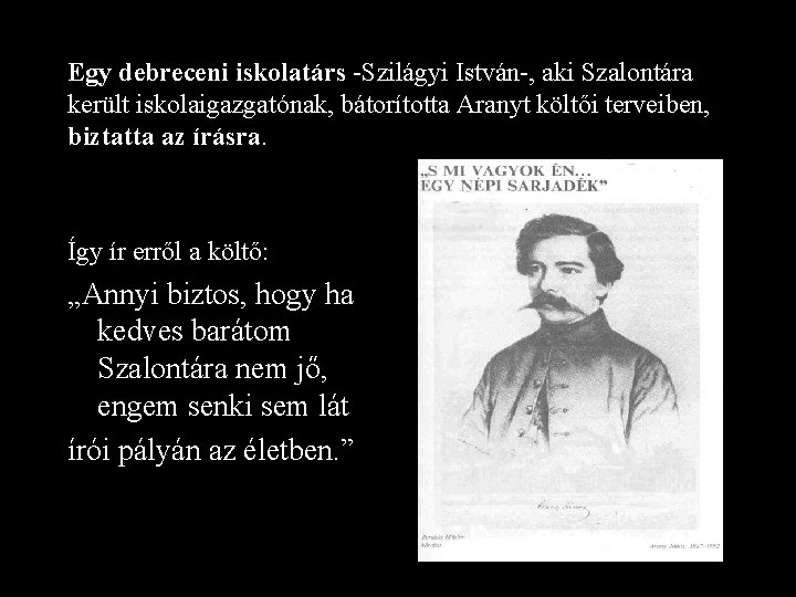 Egy debreceni iskolatárs -Szilágyi István-, aki Szalontára került iskolaigazgatónak, bátorította Aranyt költői terveiben, biztatta