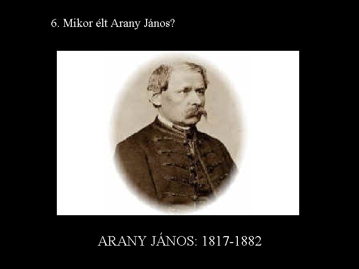 6. Mikor élt Arany János? ARANY JÁNOS: 1817 -1882 