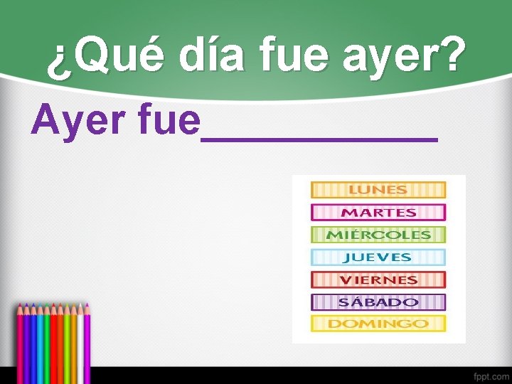 ¿Qué día fue ayer? Ayer fue_____ 