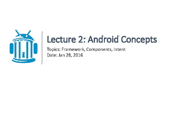 Lecture 2: Android Concepts Topics: Framework, Components, Intent Date: Jan 28, 2016 