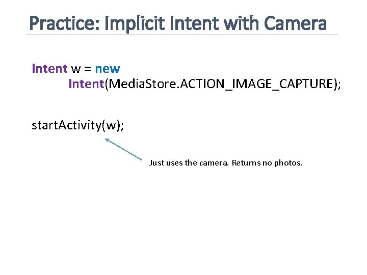 Practice: Implicit Intent with Camera Intent w = new Intent(Media. Store. ACTION_IMAGE_CAPTURE); start. Activity(w);