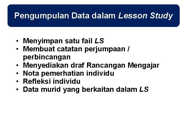 Pengumpulan Data dalam Lesson Study • Menyimpan satu fail LS • Membuat catatan perjumpaan