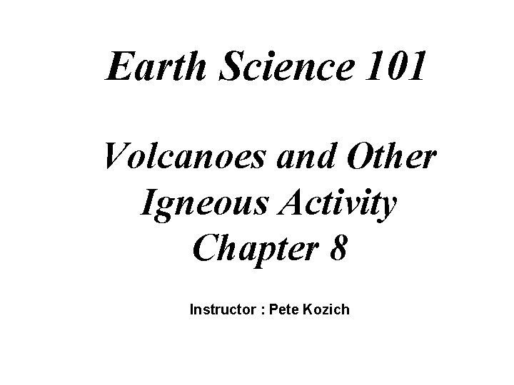 Earth Science 101 Volcanoes and Other Igneous Activity Chapter 8 Instructor : Pete Kozich