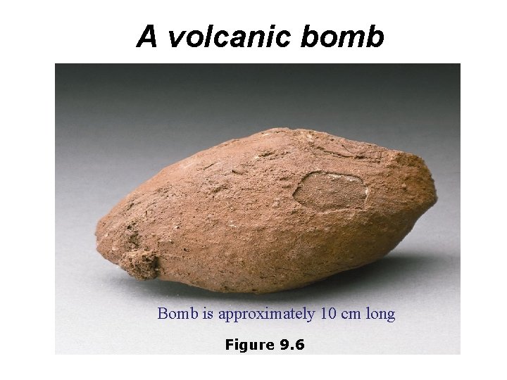 A volcanic bomb Bomb is approximately 10 cm long Figure 9. 6 