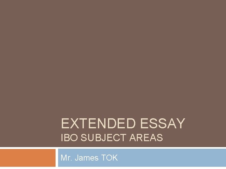 EXTENDED ESSAY IBO SUBJECT AREAS Mr. James TOK 