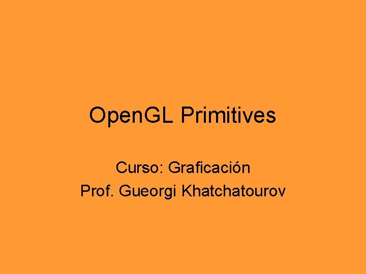 Open. GL Primitives Curso: Graficación Prof. Gueorgi Khatchatourov 