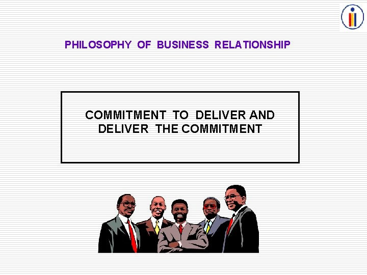 PHILOSOPHY OF BUSINESS RELATIONSHIP COMMITMENT TO DELIVER AND DELIVER THE COMMITMENT 