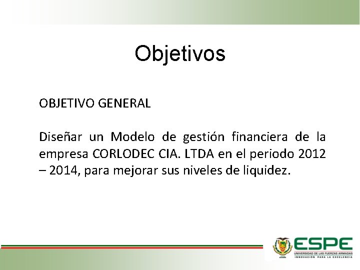 Objetivos OBJETIVO GENERAL Diseñar un Modelo de gestión financiera de la empresa CORLODEC CIA.