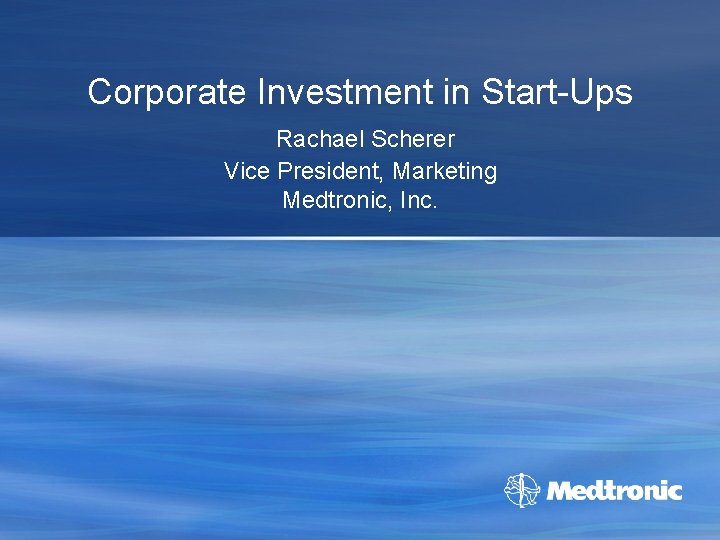 Corporate Investment in Start-Ups Rachael Scherer Vice President, Marketing Medtronic, Inc. 