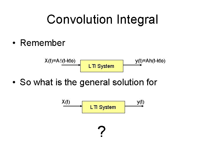 Convolution Integral • Remember X(t)=Ad(t-kto) LTI System y(t)=Ah(t-kto) • So what is the general