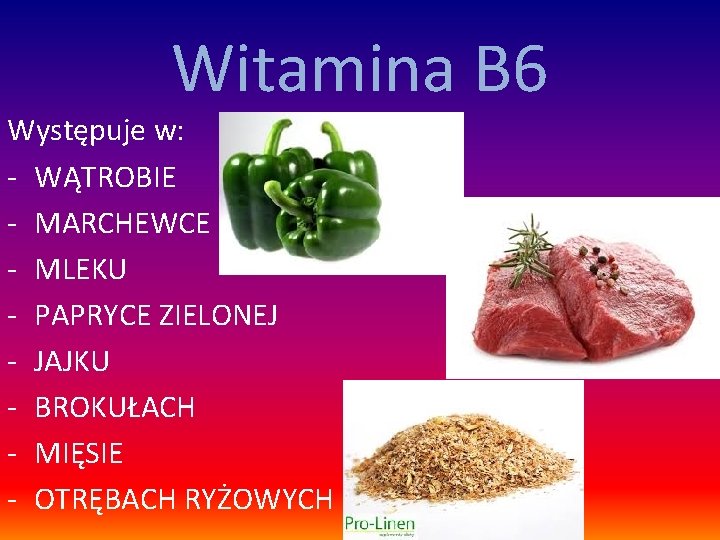 Witamina B 6 Występuje w: - WĄTROBIE - MARCHEWCE - MLEKU - PAPRYCE ZIELONEJ