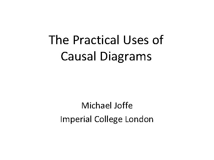 The Practical Uses of Causal Diagrams Michael Joffe Imperial College London 