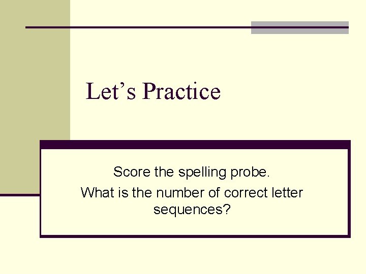 Let’s Practice Score the spelling probe. What is the number of correct letter sequences?