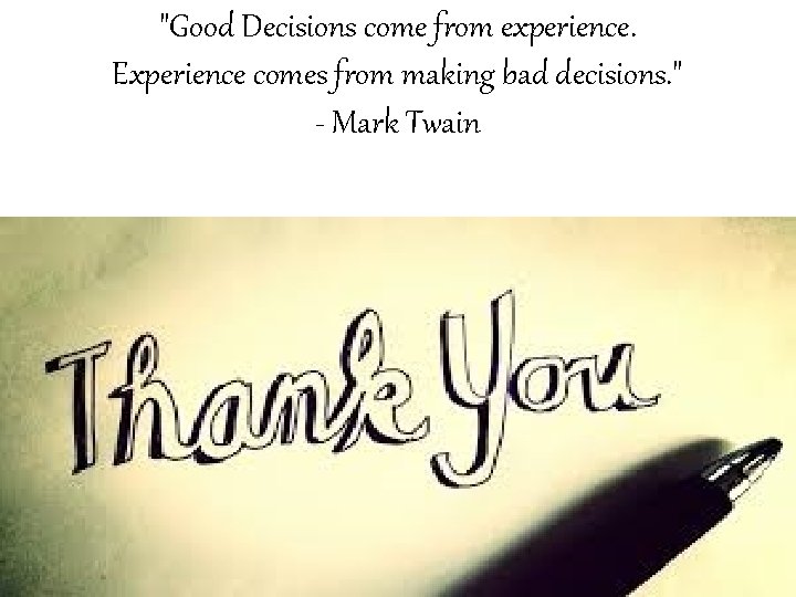 "Good Decisions come from experience. Experience comes from making bad decisions. " - Mark