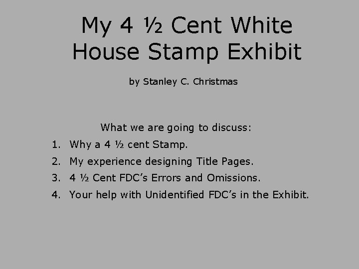 My 4 ½ Cent White House Stamp Exhibit by Stanley C. Christmas What we