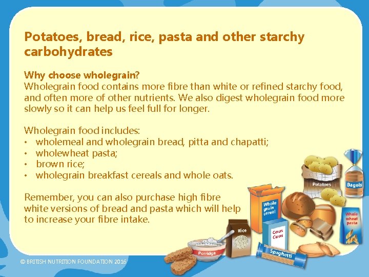 Potatoes, bread, rice, pasta and other starchy carbohydrates Why choose wholegrain? Wholegrain food contains Potatoes, bread, rice, pasta and other starchy carbohydrates Why choose wholegrain? Wholegrain food contains